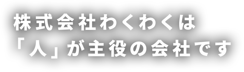 株式会社わくわくは「人」が主役の会社です